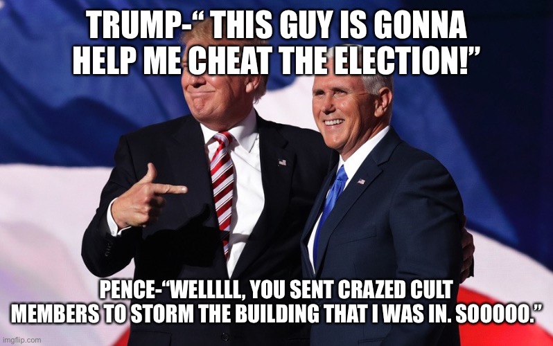 donald trump mike pence | TRUMP-“ THIS GUY IS GONNA HELP ME CHEAT THE ELECTION!”; PENCE-“WELLLLL, YOU SENT CRAZED CULT MEMBERS TO STORM THE BUILDING THAT I WAS IN. SOOOOO.” | image tagged in donald trump mike pence | made w/ Imgflip meme maker