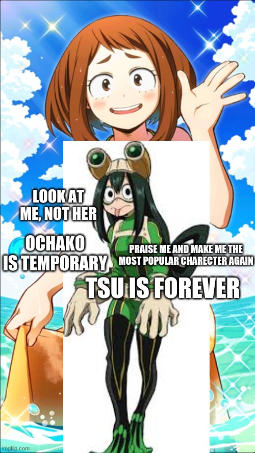 praise tsu again | LOOK AT ME, NOT HER; OCHAKO IS TEMPORARY; PRAISE ME AND MAKE ME THE MOST POPULAR CHARECTER AGAIN; TSU IS FOREVER | image tagged in my hero academia,kermit the frog | made w/ Imgflip meme maker