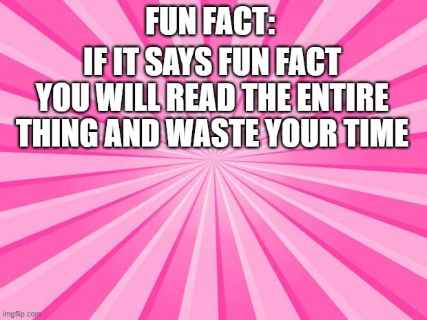 FUN FACT: YOU ARE READING THIS | FUN FACT:; IF IT SAYS FUN FACT YOU WILL READ THE ENTIRE THING AND WASTE YOUR TIME | image tagged in pink blank background | made w/ Imgflip meme maker