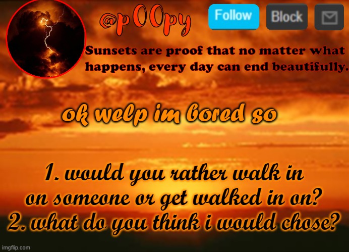 poopy | ok welp im bored so; 1. would you rather walk in on someone or get walked in on?
2. what do you think i would chose? | image tagged in poopy | made w/ Imgflip meme maker