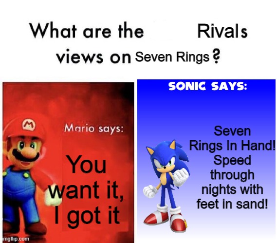 Comment. Sonic or Mario Side? | Rival; Seven Rings; Seven Rings In Hand!
Speed through nights with feet in sand! You want it, I got it | made w/ Imgflip meme maker