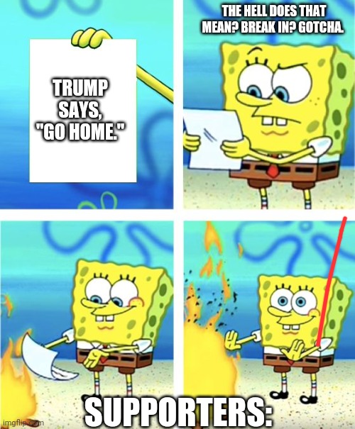 Spongebob Burning Paper | THE HELL DOES THAT MEAN? BREAK IN? GOTCHA. TRUMP SAYS, "GO HOME."; SUPPORTERS: | image tagged in spongebob burning paper | made w/ Imgflip meme maker