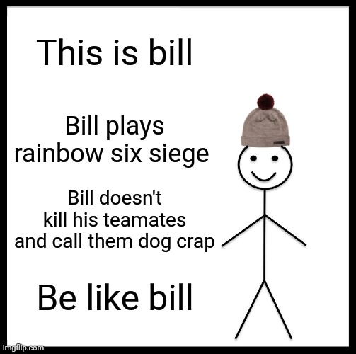 Be Like Bill Meme | This is bill; Bill plays rainbow six siege; Bill doesn't kill his teamates and call them dog crap; Be like bill | image tagged in memes,be like bill | made w/ Imgflip meme maker