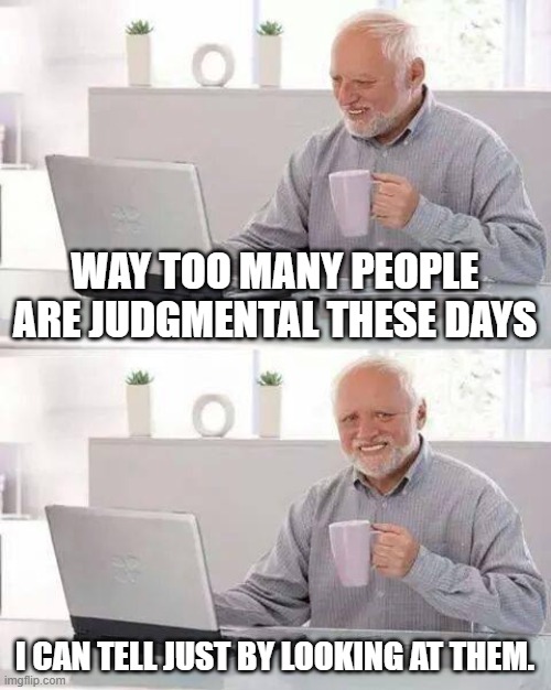 srsly | WAY TOO MANY PEOPLE ARE JUDGMENTAL THESE DAYS; I CAN TELL JUST BY LOOKING AT THEM. | image tagged in memes,hide the pain harold | made w/ Imgflip meme maker