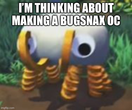 Maybe I could do a sodie or something.. | I’M THINKING ABOUT MAKING A BUGSNAX OC | image tagged in bunger | made w/ Imgflip meme maker