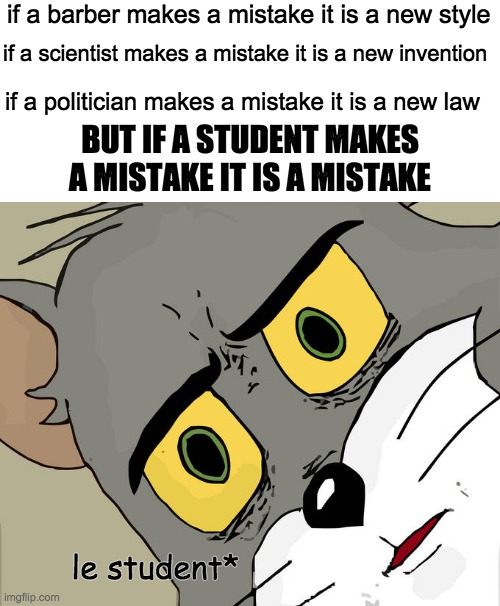 why? | if a barber makes a mistake it is a new style; if a scientist makes a mistake it is a new invention; if a politician makes a mistake it is a new law; BUT IF A STUDENT MAKES A MISTAKE IT IS A MISTAKE; le student* | image tagged in memes,unsettled tom | made w/ Imgflip meme maker