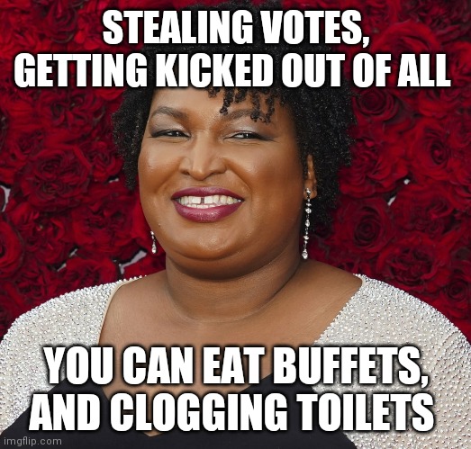 Stacey Abrams | STEALING VOTES, GETTING KICKED OUT OF ALL; YOU CAN EAT BUFFETS, AND CLOGGING TOILETS | image tagged in voter fraud | made w/ Imgflip meme maker
