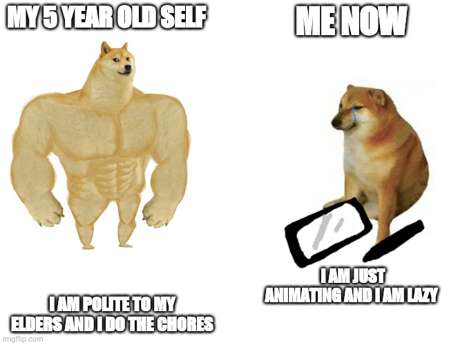 Buff Doge vs. Cheems Meme | MY 5 YEAR OLD SELF; ME NOW; I AM JUST ANIMATING AND I AM LAZY; I AM POLITE TO MY ELDERS AND I DO THE CHORES | image tagged in memes,buff doge vs cheems | made w/ Imgflip meme maker