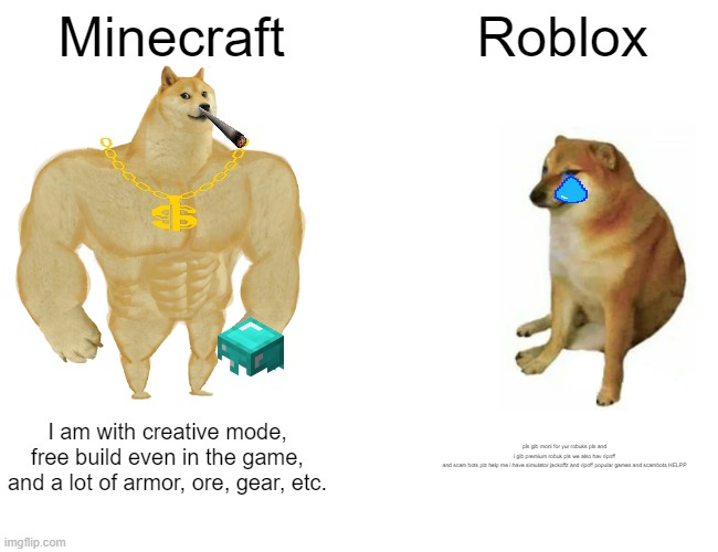 Buff Doge vs. Cheems Meme | Minecraft; Roblox; I am with creative mode, free build even in the game, and a lot of armor, ore, gear, etc. pls gib moni for yur robuks pls and i gib premium robuk pls we also hav ripoff and scam bots plz help me i have simulator jackoffz and ripoff popular games and scambots HELPP | image tagged in memes,buff doge vs cheems | made w/ Imgflip meme maker