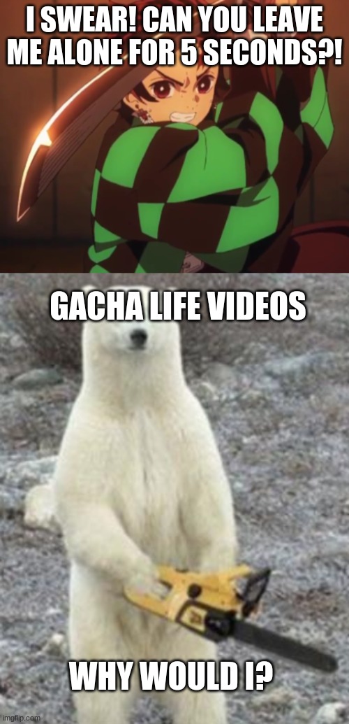 GLMM be like | I SWEAR! CAN YOU LEAVE ME ALONE FOR 5 SECONDS?! GACHA LIFE VIDEOS; WHY WOULD I? | image tagged in gacha life | made w/ Imgflip meme maker