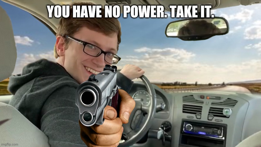 Hop in! | YOU HAVE NO POWER. TAKE IT. | image tagged in hop in | made w/ Imgflip meme maker