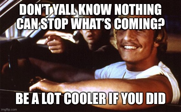 Matthew Mcconaughey | DON’T YALL KNOW NOTHING CAN STOP WHAT’S COMING? BE A LOT COOLER IF YOU DID | image tagged in matthew mcconaughey | made w/ Imgflip meme maker