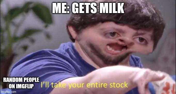 I'll take your entire stock | ME: GETS MILK; RANDOM PEOPLE ON IMGFLIP | image tagged in i'll take your entire stock | made w/ Imgflip meme maker