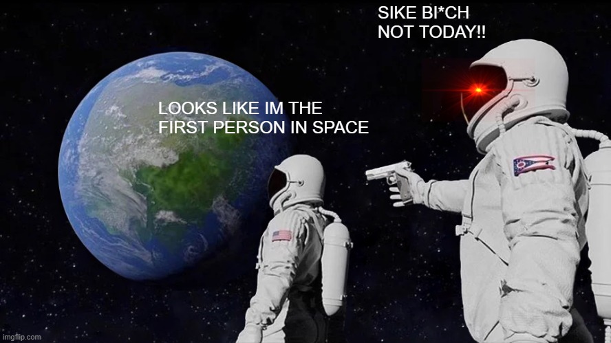 sike!! | SIKE BI*CH NOT TODAY!! LOOKS LIKE IM THE FIRST PERSON IN SPACE | image tagged in memes,always has been | made w/ Imgflip meme maker