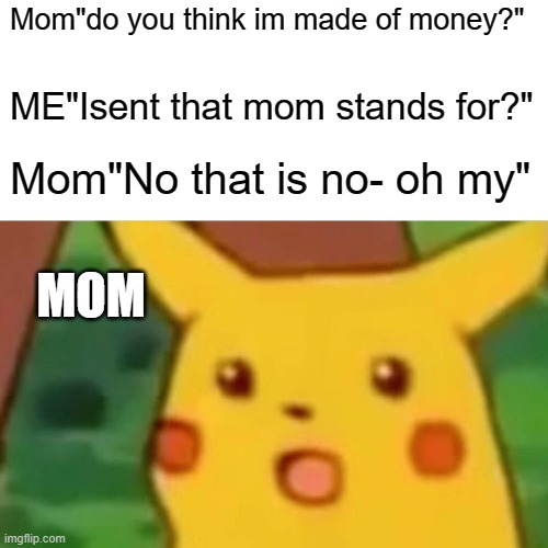 Surprised Pikachu Meme | Mom"do you think im made of money?"; ME"Isent that mom stands for?"; Mom"No that is no- oh my"; MOM | image tagged in memes,surprised pikachu | made w/ Imgflip meme maker