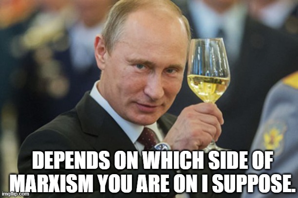 Putin Cheers | DEPENDS ON WHICH SIDE OF MARXISM YOU ARE ON I SUPPOSE. | image tagged in putin cheers | made w/ Imgflip meme maker