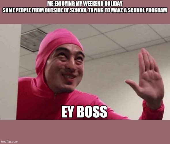ey boss filthy frank pink guy | ME:ENJOYING MY WEEKEND HOLIDAY
SOME PEOPLE FROM OUTSIDE OF SCHOOL TRYING TO MAKE A SCHOOL PROGRAM; EY BOSS | image tagged in ey boss filthy frank pink guy | made w/ Imgflip meme maker