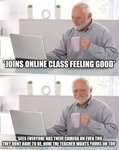 Hide the Pain Harold | *JOINS ONLINE CLASS FEELING GOOD*; *SEES EVERYONE HAS THEIR CAMERA ON EVEN THO THEY DONT HAVE TO BE, NOW THE TEACHER WANTS YOURS ON TOO* | image tagged in memes,hide the pain harold | made w/ Imgflip meme maker