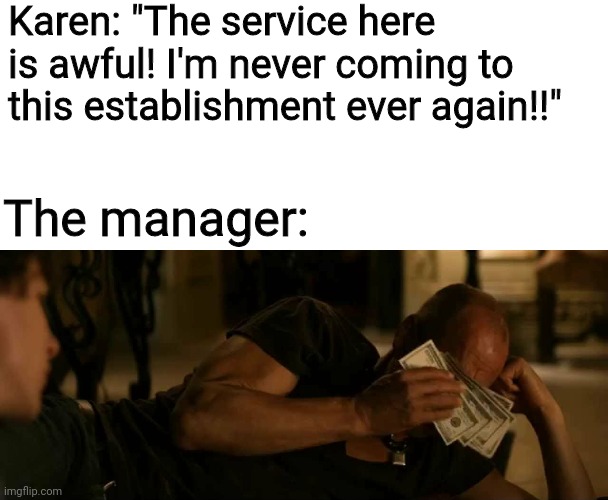 You'll be back, they always come back... |  Karen: "The service here is awful! I'm never coming to this establishment ever again!!"; The manager: | image tagged in tallahassee crying with money,karens,managers,karens vs managers,i'm rooting for the managers,memes | made w/ Imgflip meme maker