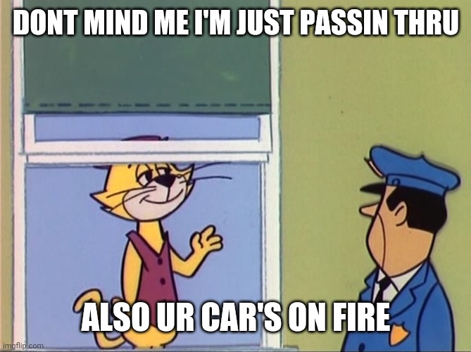 This Happened | DONT MIND ME I'M JUST PASSIN THRU; ALSO UR CAR'S ON FIRE | image tagged in top cat | made w/ Imgflip meme maker