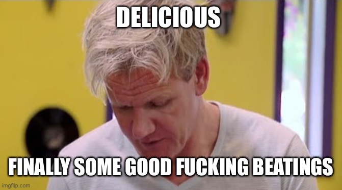 FINALLY SOME GOOD FOOD | DELICIOUS; FINALLY SOME GOOD FUCKING BEATINGS | image tagged in finally some good food | made w/ Imgflip meme maker