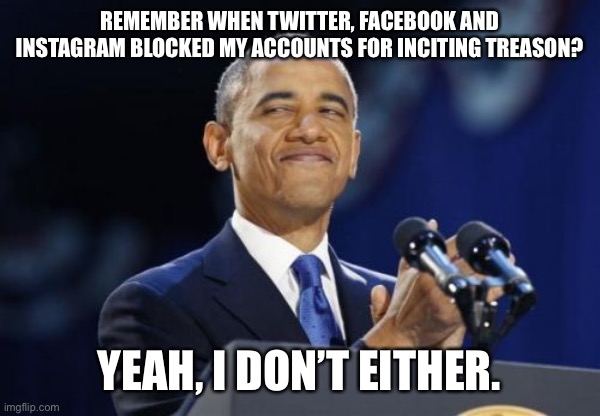 2nd Term Obama | REMEMBER WHEN TWITTER, FACEBOOK AND INSTAGRAM BLOCKED MY ACCOUNTS FOR INCITING TREASON? YEAH, I DON’T EITHER. | image tagged in memes,2nd term obama | made w/ Imgflip meme maker