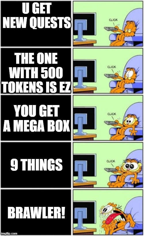 Garfield TV | U GET NEW QUESTS; THE ONE WITH 500 TOKENS IS EZ; YOU GET A MEGA BOX; 9 THINGS; BRAWLER! | image tagged in garfield tv | made w/ Imgflip meme maker