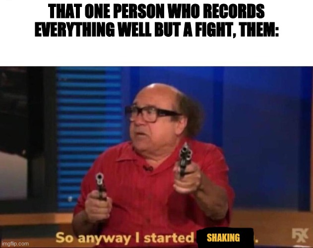 no seriously.... can yall PLEASE record a fight properly?- | THAT ONE PERSON WHO RECORDS EVERYTHING WELL BUT A FIGHT, THEM:; SHAKING | image tagged in so anyway i started blasting | made w/ Imgflip meme maker
