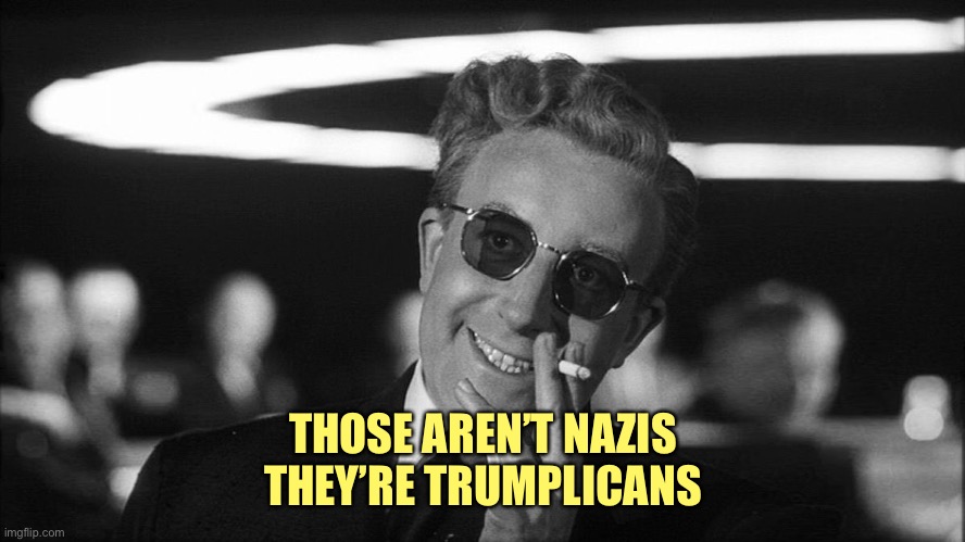 Doctor Strangelove says... | THOSE AREN’T NAZIS
THEY’RE TRUMPLICANS | image tagged in doctor strangelove says | made w/ Imgflip meme maker