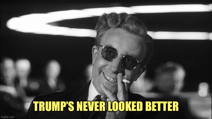 Doctor Strangelove says... | TRUMP’S NEVER LOOKED BETTER | image tagged in doctor strangelove says | made w/ Imgflip meme maker