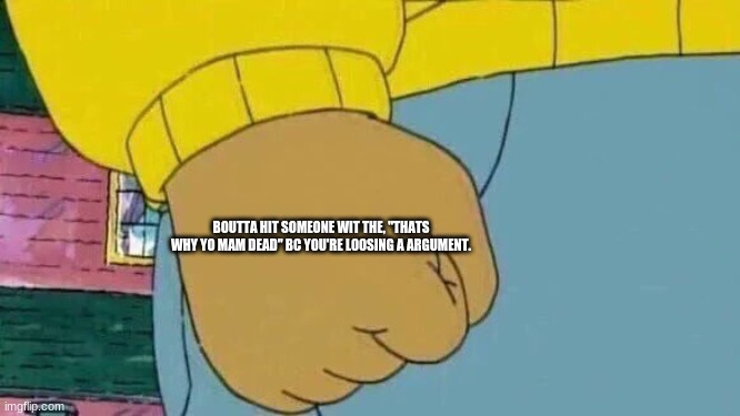 Arthur Fist Meme | BOUTTA HIT SOMEONE WIT THE, "THATS WHY YO MAM DEAD" BC YOU'RE LOOSING A ARGUMENT. | image tagged in memes,arthur fist | made w/ Imgflip meme maker