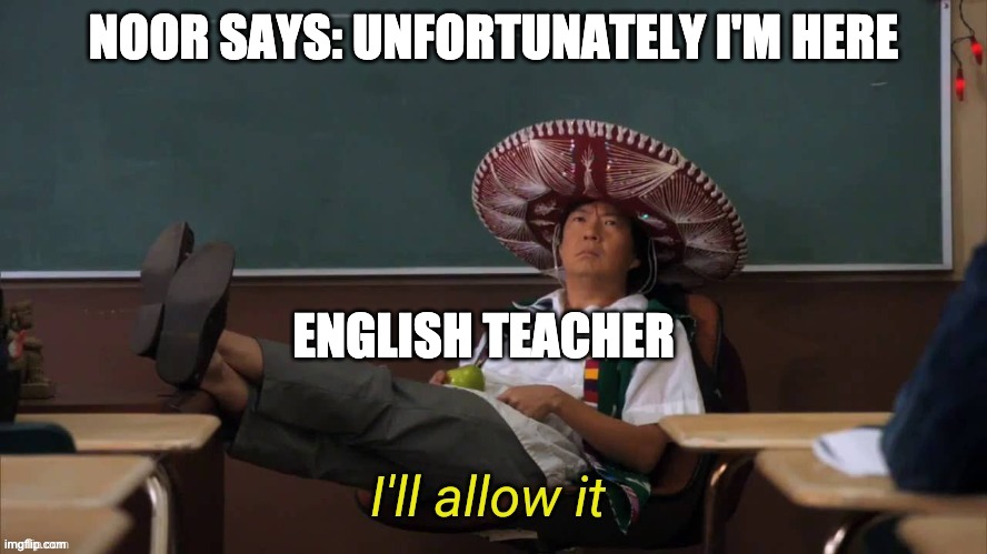 I'll allow it | NOOR SAYS: UNFORTUNATELY I'M HERE; ENGLISH TEACHER | image tagged in i'll allow it | made w/ Imgflip meme maker
