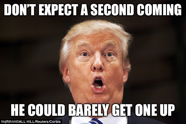 Trump stupid face | DON’T EXPECT A SECOND COMING HE COULD BARELY GET ONE UP | image tagged in trump stupid face | made w/ Imgflip meme maker
