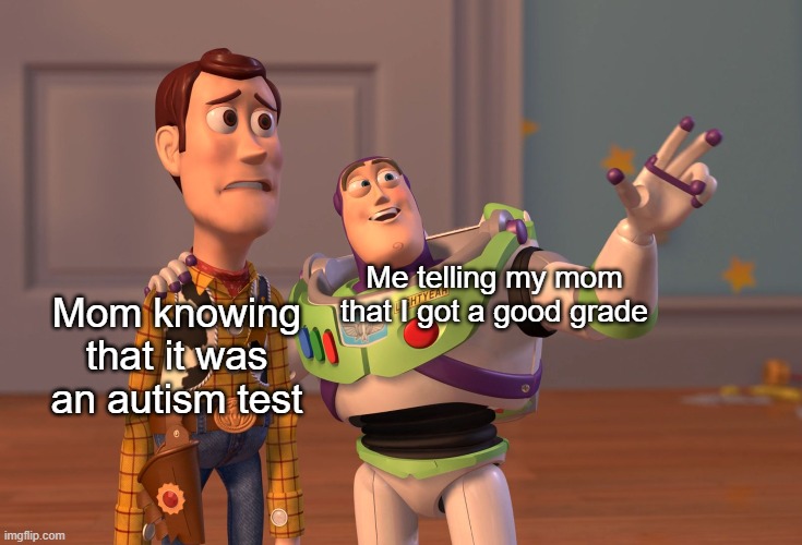 X, X Everywhere Meme | Me telling my mom that I got a good grade; Mom knowing that it was an autism test | image tagged in memes,x x everywhere | made w/ Imgflip meme maker