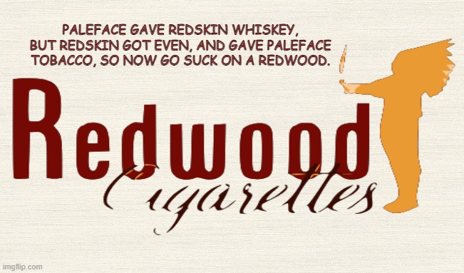 Round-eyes and Injuns | PALEFACE GAVE REDSKIN WHISKEY, BUT REDSKIN GOT EVEN, AND GAVE PALEFACE TOBACCO, SO NOW GO SUCK ON A REDWOOD. | image tagged in native american,paleface,redskin,cigarettes,whiskey,tobacco | made w/ Imgflip meme maker