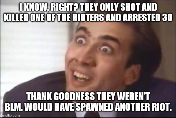 sarcasm | I KNOW, RIGHT? THEY ONLY SHOT AND KILLED ONE OF THE RIOTERS AND ARRESTED 30 THANK GOODNESS THEY WEREN'T BLM. WOULD HAVE SPAWNED ANOTHER RIOT | image tagged in sarcasm | made w/ Imgflip meme maker