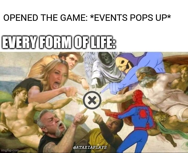 When something pops up in my screen. | OPENED THE GAME: *EVENTS POPS UP*; EVERY FORM OF LIFE:; @ATAXIAPLAYS | image tagged in funny memes,funny | made w/ Imgflip meme maker