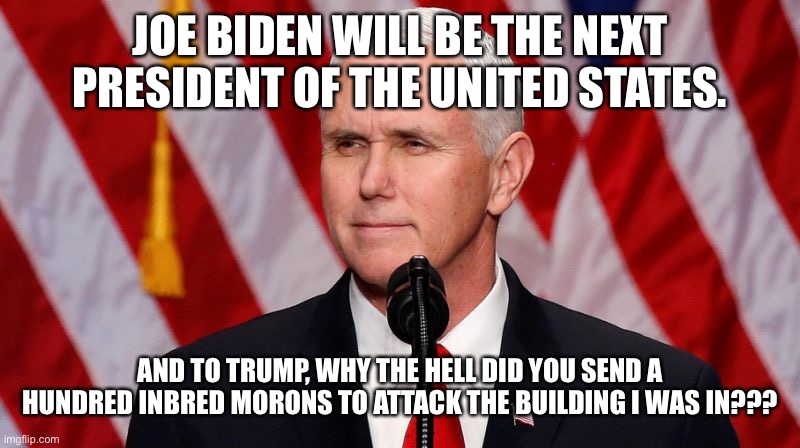 Pence Crotch licker | JOE BIDEN WILL BE THE NEXT PRESIDENT OF THE UNITED STATES. AND TO TRUMP, WHY THE HELL DID YOU SEND A HUNDRED INBRED MORONS TO ATTACK THE BUILDING I WAS IN??? | image tagged in pence crotch licker | made w/ Imgflip meme maker