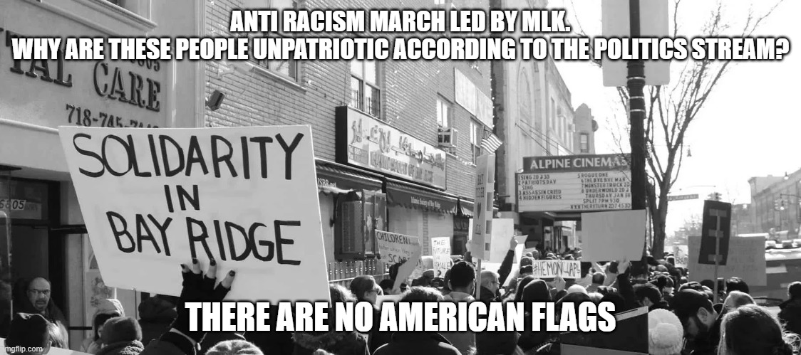 Us flag | ANTI RACISM MARCH LED BY MLK.
WHY ARE THESE PEOPLE UNPATRIOTIC ACCORDING TO THE POLITICS STREAM? THERE ARE NO AMERICAN FLAGS | image tagged in mlk,anti-racism | made w/ Imgflip meme maker