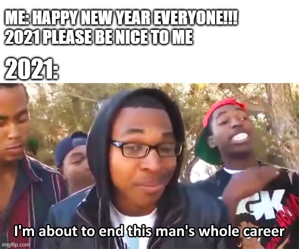2021 be like | ME: HAPPY NEW YEAR EVERYONE!!! 2021 PLEASE BE NICE TO ME; 2021: | image tagged in im about to end this mans whole career,happy new year | made w/ Imgflip meme maker