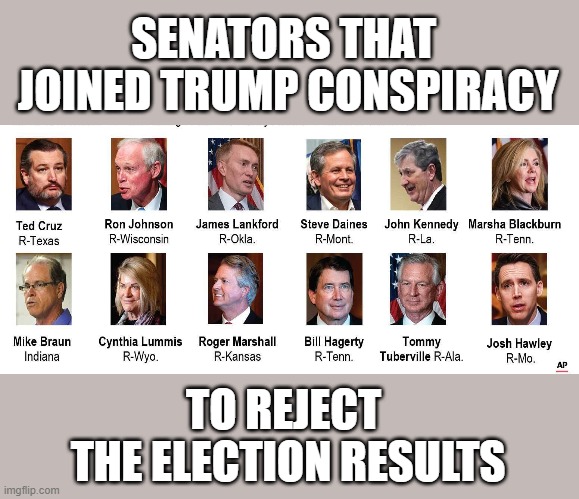 Trump's self serving Senate accomplices who chose political ambition over their duty to the Constitution | SENATORS THAT 
JOINED TRUMP CONSPIRACY; TO REJECT 
THE ELECTION RESULTS | image tagged in trump,gop corruption,election 2020 | made w/ Imgflip meme maker