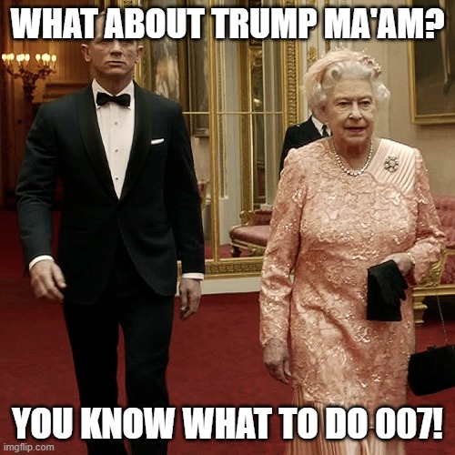 Queen vs Trump | WHAT ABOUT TRUMP MA'AM? YOU KNOW WHAT TO DO 007! | image tagged in queen elizabeth james bond 007 | made w/ Imgflip meme maker