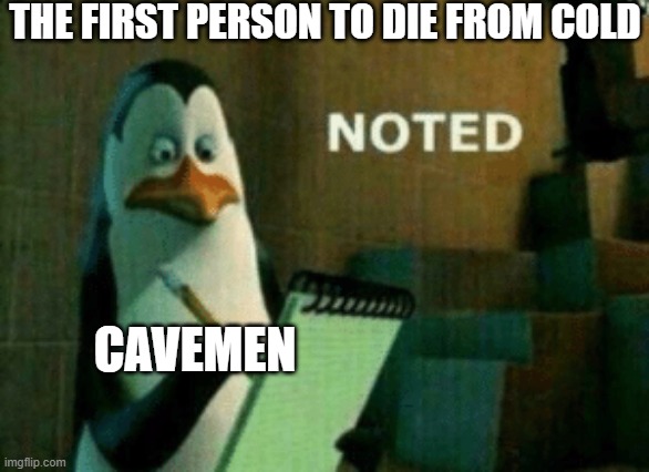 NOTED | THE FIRST PERSON TO DIE FROM COLD; CAVEMEN | image tagged in penguin noted | made w/ Imgflip meme maker