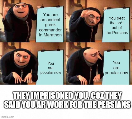 You are an ancient greek commander in Marathon; You beat the sh*t out of the Persians; You are popular now; You are popular now; THEY IMPRISONED YOU, COZ THEY SAID YOU AR WORK FOR THE PERSIANS | image tagged in memes,gru's plan | made w/ Imgflip meme maker