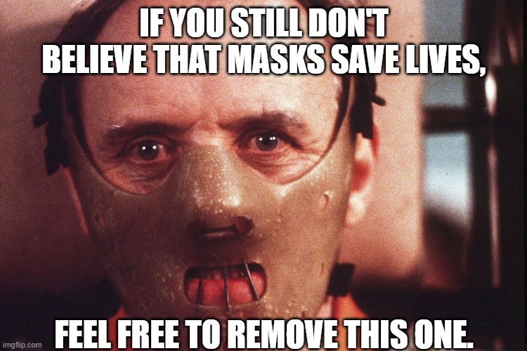 How does your liver taste? | IF YOU STILL DON'T BELIEVE THAT MASKS SAVE LIVES, FEEL FREE TO REMOVE THIS ONE. | image tagged in hannibal lecter in mask,pandemic,coronavirus meme,test your stupidity,cannibal,stay safe | made w/ Imgflip meme maker