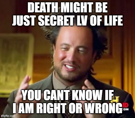 Ancient Aliens | DEATH MIGHT BE JUST SECRET LV OF LIFE; YOU CANT KNOW IF I AM RIGHT OR WRONG | image tagged in memes,ancient aliens | made w/ Imgflip meme maker