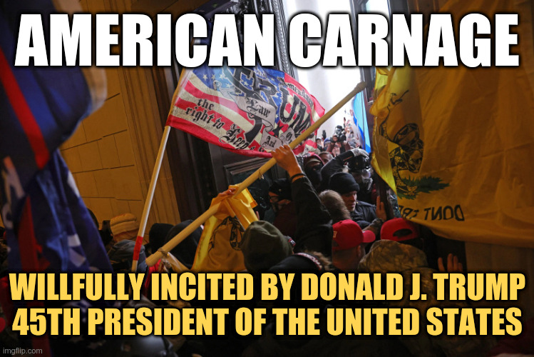 American Carnage by Donald J. Trump | AMERICAN CARNAGE; WILLFULLY INCITED BY DONALD J. TRUMP
45TH PRESIDENT OF THE UNITED STATES | image tagged in trump,seditionist,traitor | made w/ Imgflip meme maker