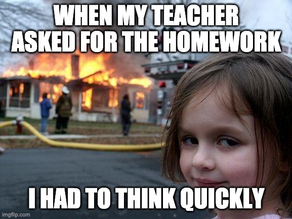 Homework Solutions | WHEN MY TEACHER ASKED FOR THE HOMEWORK; I HAD TO THINK QUICKLY | image tagged in memes,disaster girl | made w/ Imgflip meme maker