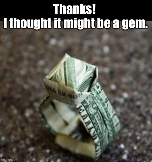 Thanks! 
I thought it might be a gem. | made w/ Imgflip meme maker