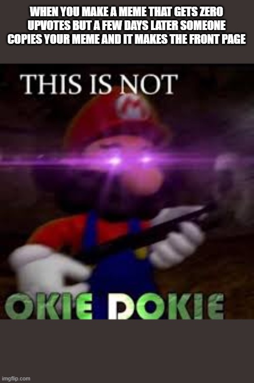 That's the spirit Mario | WHEN YOU MAKE A MEME THAT GETS ZERO UPVOTES BUT A FEW DAYS LATER SOMEONE COPIES YOUR MEME AND IT MAKES THE FRONT PAGE | image tagged in this is not okie dokie | made w/ Imgflip meme maker